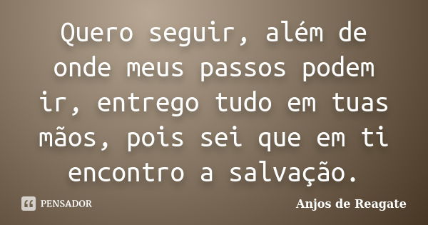 Quero seguir, além de onde meus passos podem ir, entrego tudo em tuas mãos, pois sei que em ti encontro a salvação.... Frase de Anjos de Reagate.