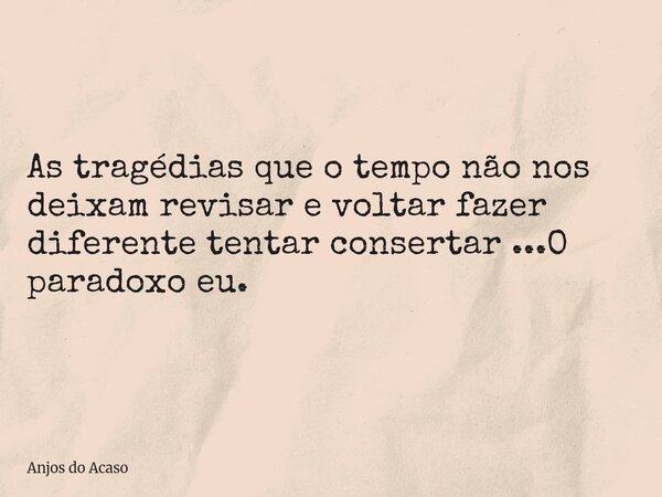 As tragédias que o tempo não nos deixam revisar e voltar fazer diferente tentar consertar ...O paradoxo eu.... Frase de Anjos do Acaso.