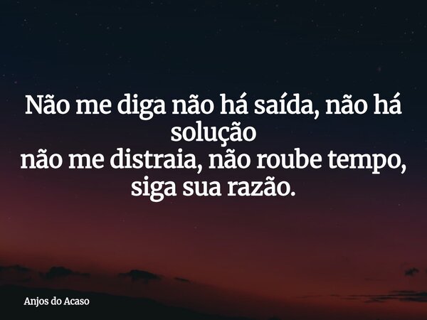 Não me diga não há saída, não há solução não me distraia, não roube tempo, siga sua razão.... Frase de Anjos do Acaso.