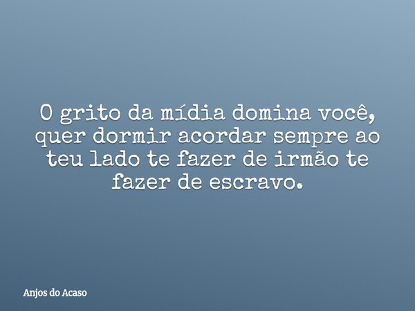 O grito da mídia domina você, quer dormir acordar sempre ao teu lado te fazer de irmão te fazer de escravo.... Frase de Anjos do Acaso.