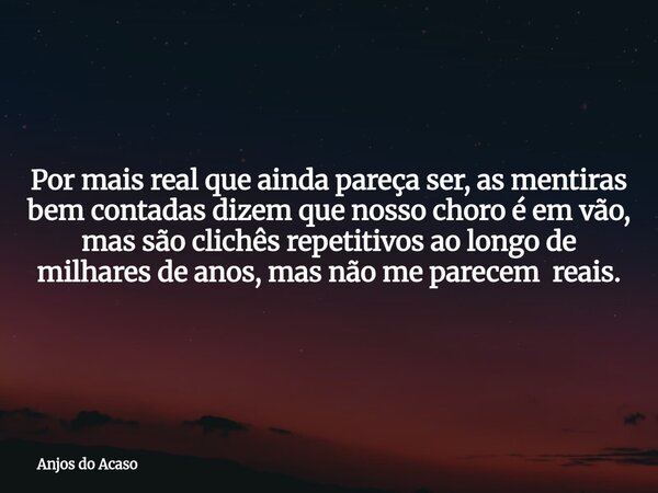 Por mais real que ainda pareça ser, as mentiras bem contadas dizem que nosso choro é em vão, mas são clichês repetitivos ao longo de milhares de anos, mas não m... Frase de Anjos do Acaso.