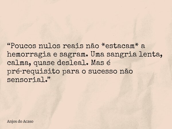 “Poucos nulos reais não *estacam* a hemorragia e sagram. Uma sangria lenta, calma, quase desleal. Mas é pré‑requisito para o sucesso não sensorial.”⁠... Frase de Anjos do Acaso.