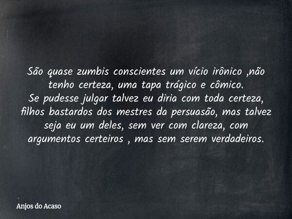 São quase zumbis conscientes um vício irônico ,não tenho certeza, uma tapa trágico e cômico. Se pudesse julgar talvez eu diria com toda certeza, filhos bastardo... Frase de Anjos do Acaso.