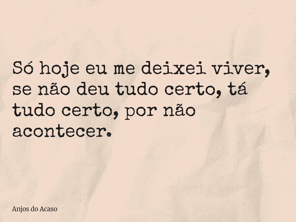 Só hoje eu me deixei viver, se não deu tudo certo, tá tudo certo, por não acontecer.... Frase de Anjos do Acaso.