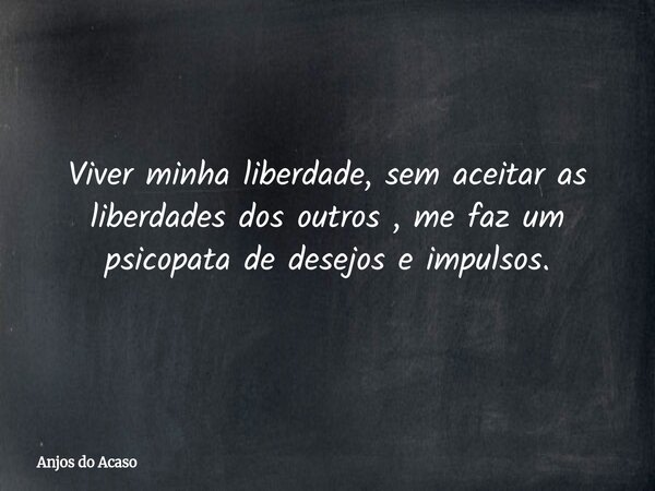Viver minha liberdade, sem aceitar as liberdades dos outros , me faz um psicopata de desejos e impulsos.... Frase de Anjos do Acaso.