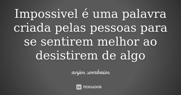 Impossivel é uma palavra criada pelas pessoas para se sentirem melhor ao desistirem de algo... Frase de anjos sombrios.