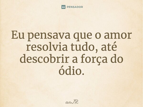 Eu pensava que o amor resolvia tudo, até descobrir a força do ódio.... Frase de anJR.