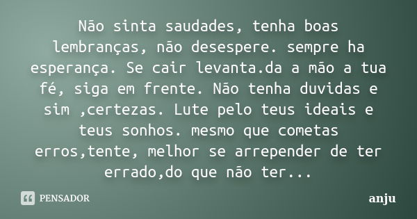 Não sinta saudades, tenha boas lembranças, não desespere. sempre ha esperança. Se cair levanta.da a mão a tua fé, siga em frente. Não tenha duvidas e sim ,certe... Frase de anju.