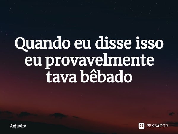 ⁠Quando eu disse isso eu provavelmente tava bêbado... Frase de Anjuoliv.