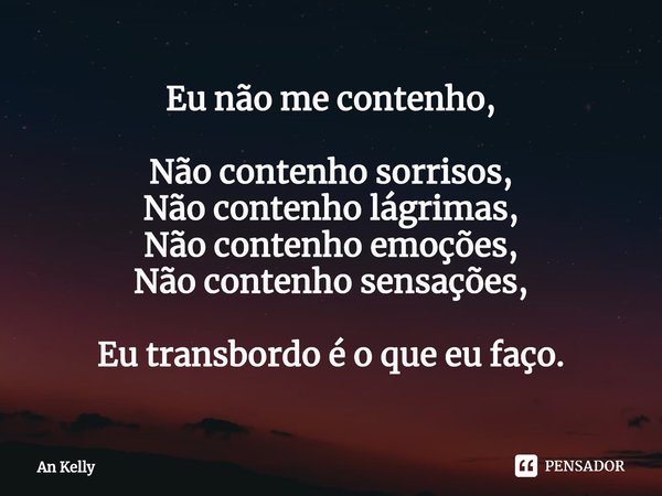 ⁠Eu não me contenho, Não contenho sorrisos,
Não contenho lágrimas,
Não contenho emoções,
Não contenho sensações, Eu transbordo é o que eu faço.... Frase de An Kelly.