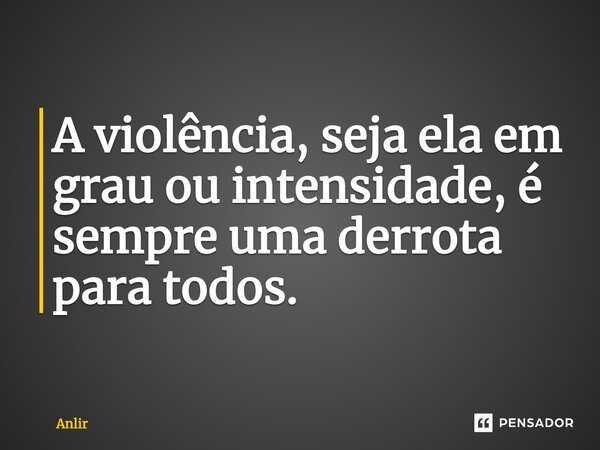 A violência, seja ela em grau ou intensidade, é sempre uma derrota para todos.... Frase de Anlir.