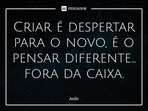 ⁠Criar é despertar para o novo, é o pensar diferente... fora da caixa.... Frase de Anlir.