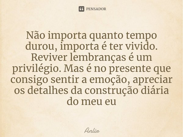 ⁠Não importa quanto tempo durou, importa é ter vivido. Reviver lembranças é um privilégio. Mas é no presente que consigo sentir a emoção, apreciar os detalhes d... Frase de Anlir.