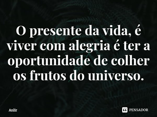 ⁠O presente da vida, é viver com alegria é ter a oportunidade de colher os frutos do universo.... Frase de Anlir.