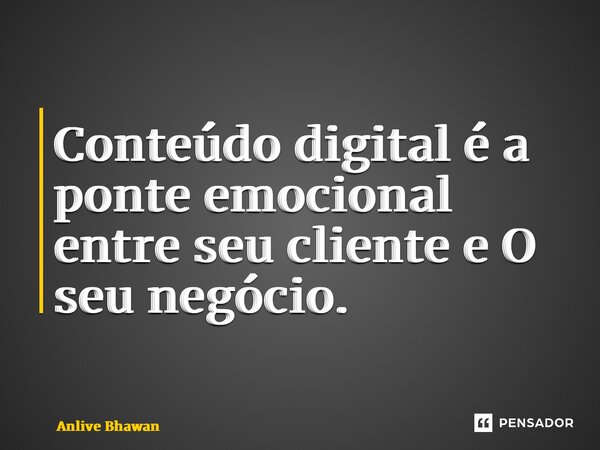 Conteúdo digital é a ponte emocional entre seu cliente e O seu negócio.... Frase de Anlive Bhawan.