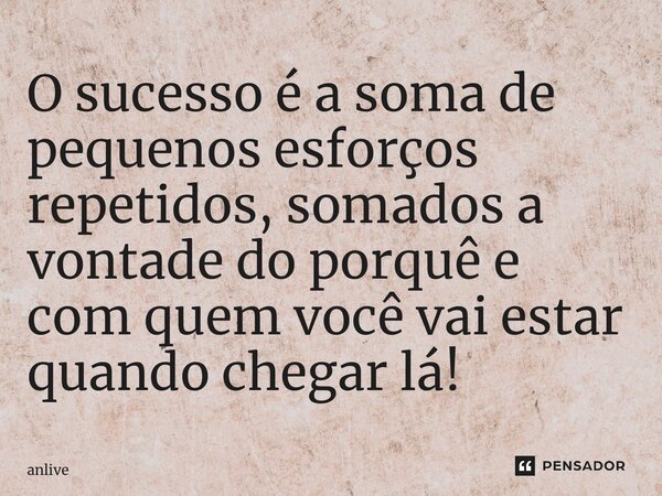 ⁠O sucesso é a soma de pequenos esforços repetidos, somados a vontade do porquê e com quem você vai estar quando chegar lá!... Frase de anlivebhawan.