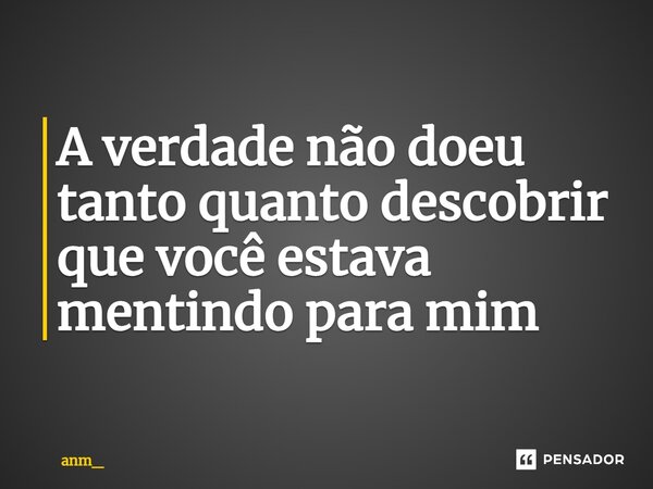 ⁠A verdade não doeu tanto quanto descobrir que você estava mentindo para mim... Frase de anm_.