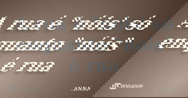A rua é "nóis' só enquanto "nóis" é rua... Frase de Anna.