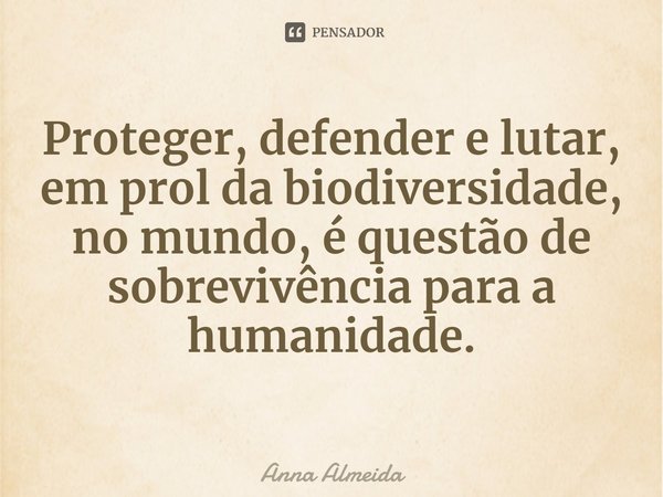 ⁠Proteger, defender e lutar, em prol da biodiversidade, no mundo, é questão de sobrevivência para a humanidade.... Frase de Anna Almeida.