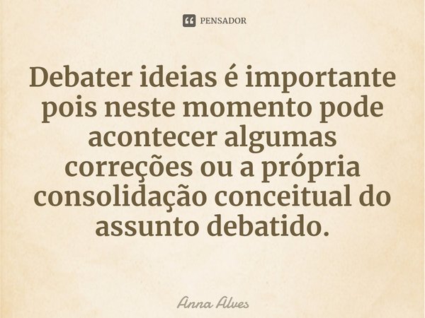 Debater ideias é importante pois neste momento pode acontecer algumas correções ou a própria consolidação conceitual do assunto debatido.... Frase de Anna Alves.