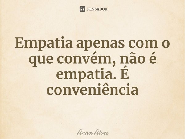 Empatia apenas com o que convém, não é empatia. É conveniência... Frase de Anna Alves.