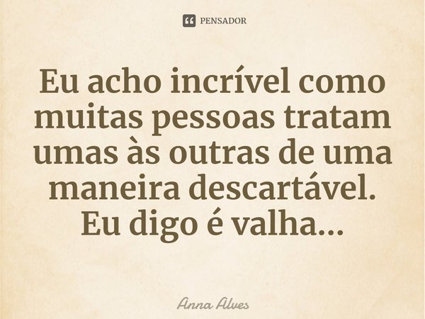 ⁠Eu acho incrível como muitas pessoas tratam umas às outras de uma maneira descartável. Eu digo é valha...... Frase de Anna Alves.