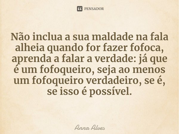 ⁠Não inclua a sua maldade na fala alheia quando for fazer fofoca, aprenda a falar a verdade: já que é um fofoqueiro, seja ao menos um fofoqueiro verdadeiro, se ... Frase de Anna Alves.