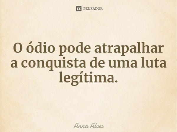O ódio pode atrapalhar a conquista de uma luta legítima.... Frase de Anna Alves.