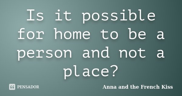 Is it possible for home to be a person and not a place?... Frase de Anna and the French Kiss.
