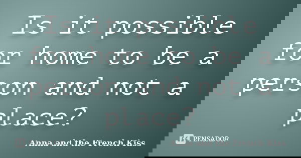Is it possible for home to be a person and not a place?... Frase de Anna and the French Kiss.