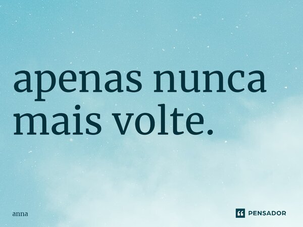 apenas nunca mais volte.⁠... Frase de ANNA.