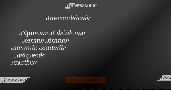 Intermitências O que em ti há de mar
sereno, brando
em mim, centelha
não pede,
vocifera... Frase de Anna Apolinário.