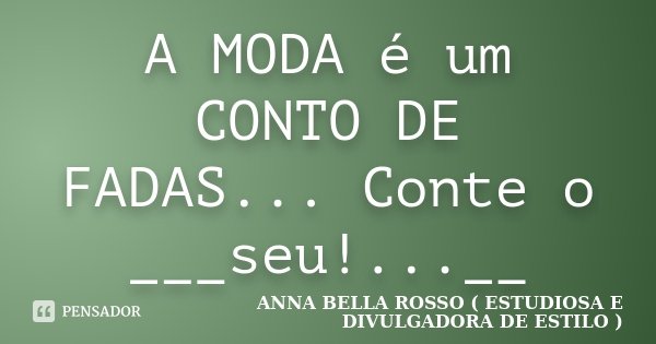 A MODA é um CONTO DE FADAS... Conte o ___seu!...__... Frase de ANNA BELLA ROSSO ( ESTUDIOSA E DIVULGADORA DE ESTILO ).
