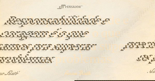 Responsabilidade e coragem é o que precisamos pra superar os problemas.... Frase de Anna Birth.
