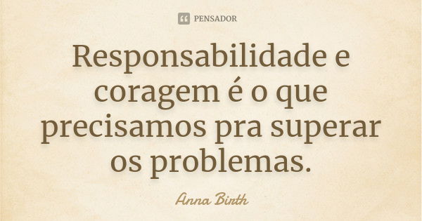 Responsabilidade e coragem é o que precisamos pra superar os problemas.... Frase de Anna Birth.