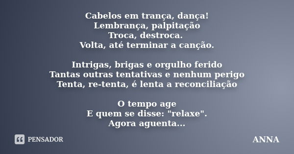 Cabelos em trança, dança! Lembrança, palpitação Troca, destroca. Volta, até terminar a canção. Intrigas, brigas e orgulho ferido Tantas outras tentativas e nenh... Frase de Anna.