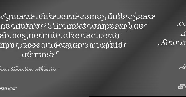 A quarta feira seria como Julho é para o ano inteiro? Um misto temporal que não nos permite dizer ao certo, Se o tempo passou devagar ou rápido demais?... Frase de Anna Carolina Martins.