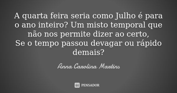 A quarta feira seria como Julho é para o ano inteiro? Um misto temporal que não nos permite dizer ao certo, Se o tempo passou devagar ou rápido demais?... Frase de Anna Carolina Martins.