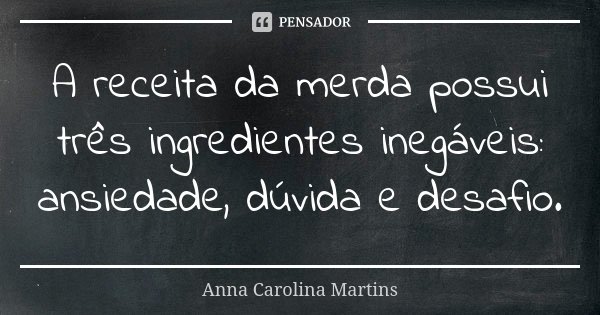 A receita da merda possui três ingredientes inegáveis: ansiedade, dúvida e desafio.... Frase de Anna Carolina Martins.