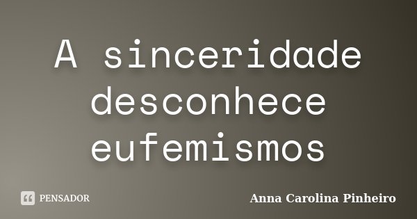 A sinceridade desconhece eufemismos... Frase de Anna Carolina Pinheiro.