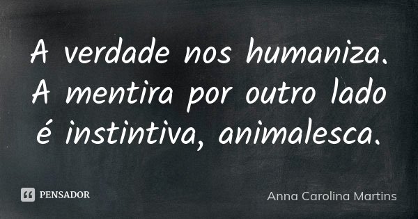 A verdade nos humaniza. A mentira por outro lado é instintiva, animalesca.... Frase de Anna Carolina Martins.