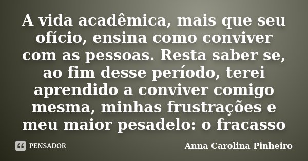 A vida acadêmica, mais que seu ofício, ensina como conviver com as pessoas. Resta saber se, ao fim desse período, terei aprendido a conviver comigo mesma, minha... Frase de Anna Carolina Pinheiro.