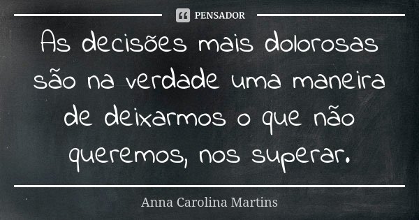 As decisões mais dolorosas são na verdade uma maneira de deixarmos o que não queremos, nos superar.... Frase de Anna Carolina Martins.