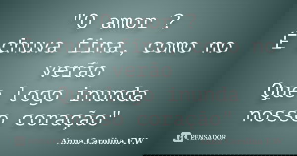 "O amor ? É chuva fina, como no verão Que logo inunda nosso coração"... Frase de Anna Carolina F.W.