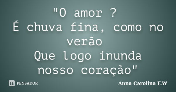 "O amor ? É chuva fina, como no verão Que logo inunda nosso coração"... Frase de Anna Carolina F.W.