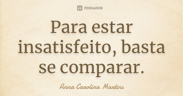 Para estar insatisfeito, basta se comparar.... Frase de Anna Carolina Martins.