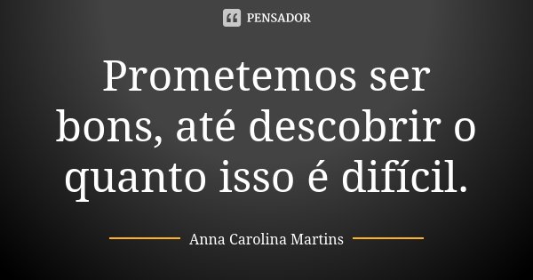 Prometemos ser bons, até descobrir o quanto isso é difícil.... Frase de Anna Carolina Martins.