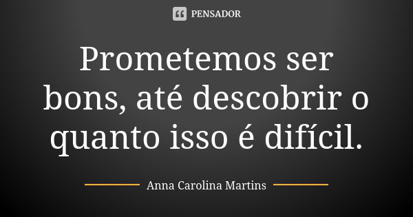 Prometemos ser bons, até descobrir o quanto isso é difícil.... Frase de Anna Carolina Martins.