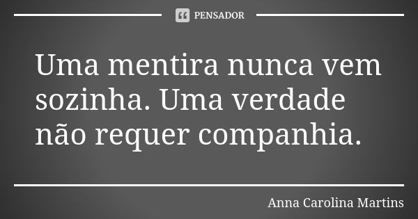 Uma mentira nunca vem sozinha. Uma verdade não requer companhia.... Frase de Anna Carolina Martins.