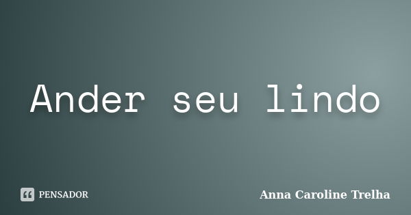 Ander seu lindo... Frase de Anna Caroline Trelha.